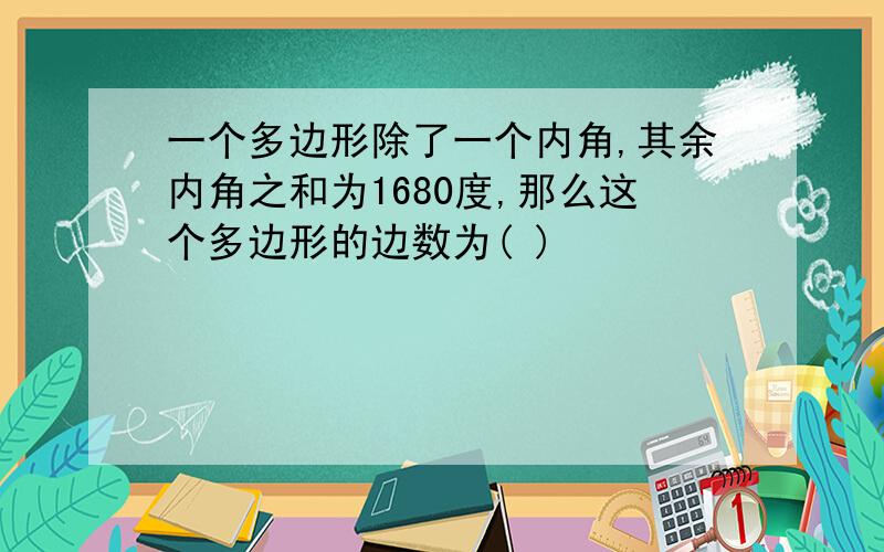 一个多边形除了一个内角,其余内角之和为1680度,那么这个多边形的边数为( )