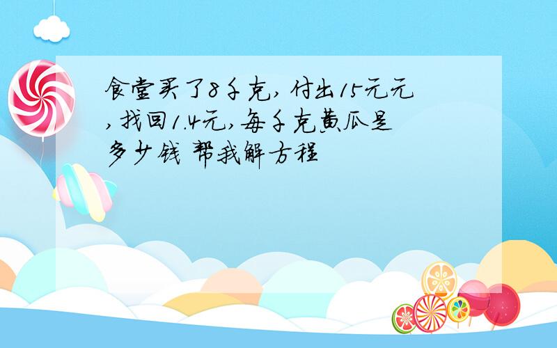 食堂买了8千克,付出15元元,找回1.4元,每千克黄瓜是多少钱 帮我解方程