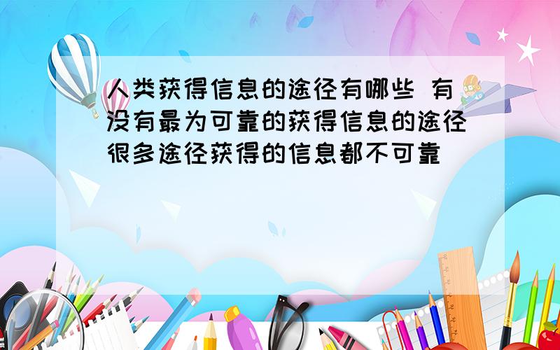 人类获得信息的途径有哪些 有没有最为可靠的获得信息的途径很多途径获得的信息都不可靠