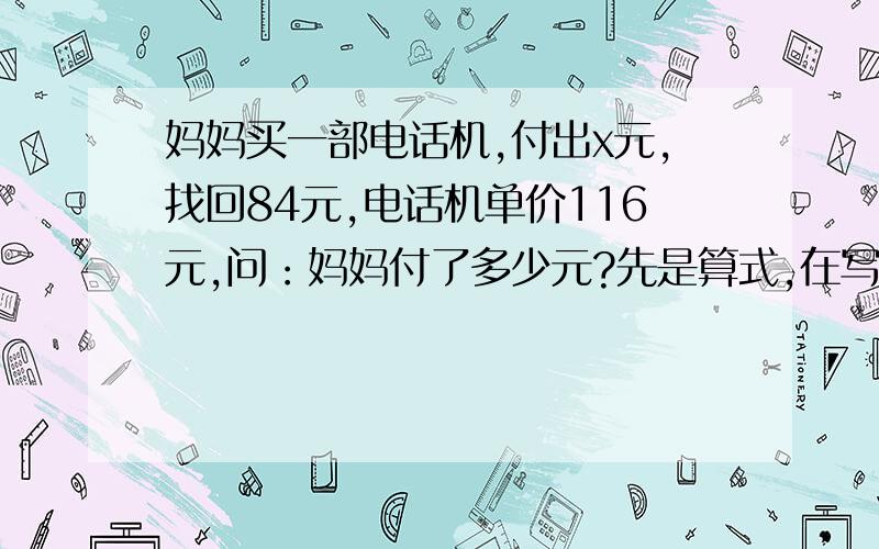 妈妈买一部电话机,付出x元,找回84元,电话机单价116元,问：妈妈付了多少元?先是算式,在写“解”,再说x=（ ） 鸡逼绕道~