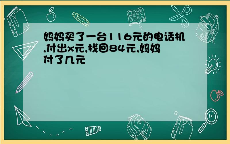 妈妈买了一台116元的电话机,付出x元,找回84元,妈妈付了几元