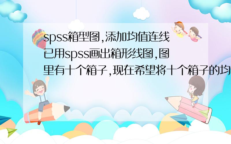 spss箱型图,添加均值连线已用spss画出箱形线图,图里有十个箱子,现在希望将十个箱子的均值表示出来并将均值用线连接起来,怎么办