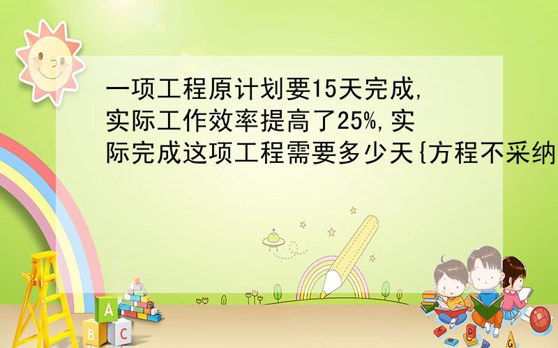 一项工程原计划要15天完成,实际工作效率提高了25%,实际完成这项工程需要多少天{方程不采纳,没过程也不采纳}