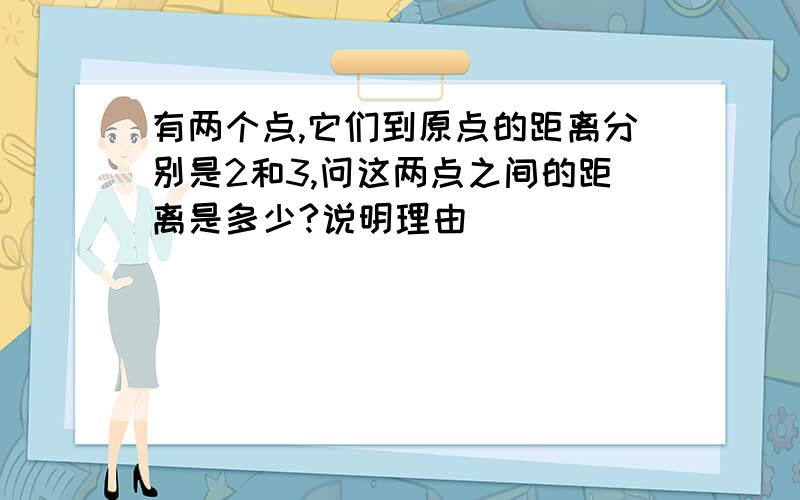 有两个点,它们到原点的距离分别是2和3,问这两点之间的距离是多少?说明理由