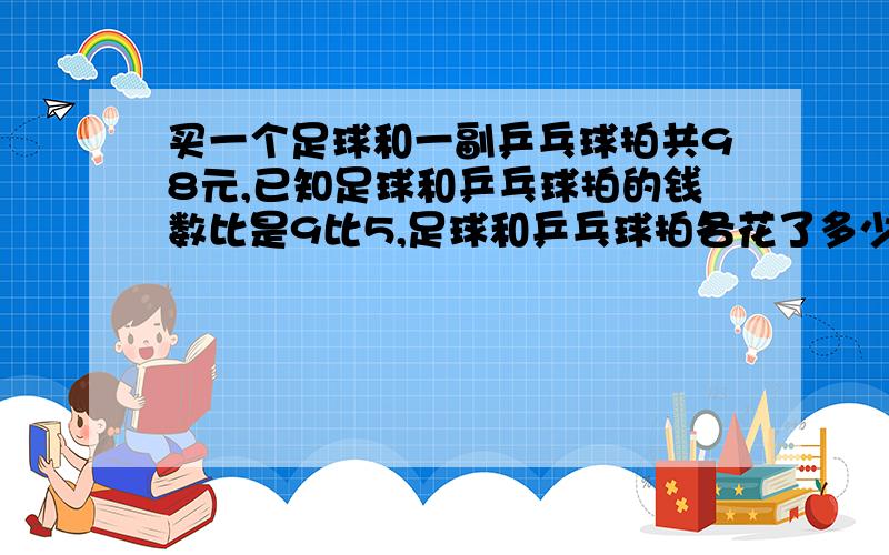 买一个足球和一副乒乓球拍共98元,已知足球和乒乓球拍的钱数比是9比5,足球和乒乓球拍各花了多少元?