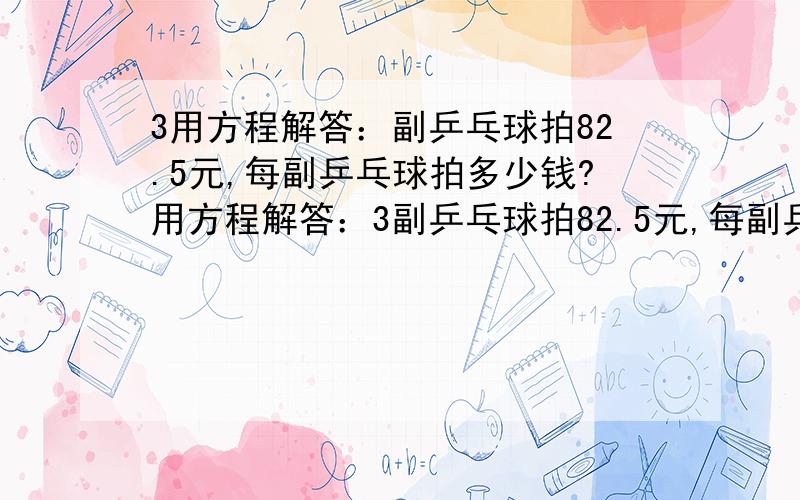 3用方程解答：副乒乓球拍82.5元,每副乒乓球拍多少钱?用方程解答：3副乒乓球拍82.5元,每副乒乓球拍多少钱?