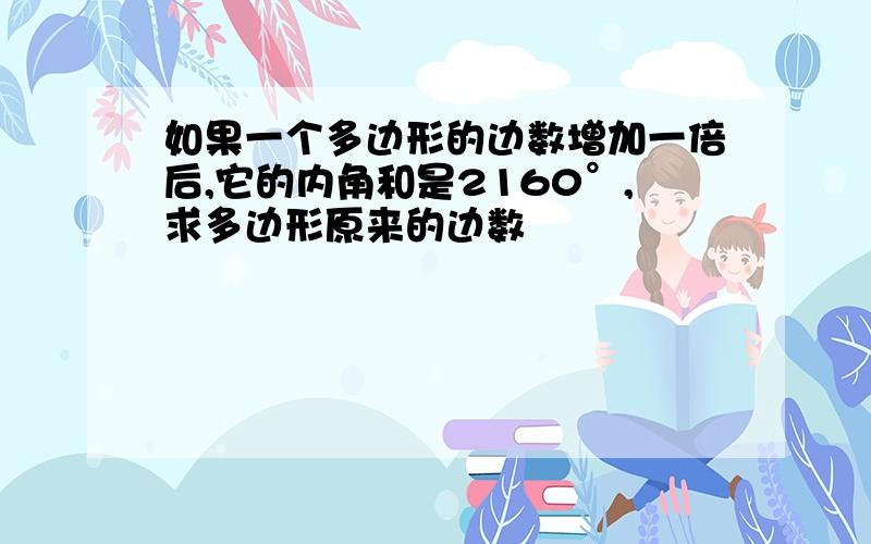 如果一个多边形的边数增加一倍后,它的内角和是2160°,求多边形原来的边数