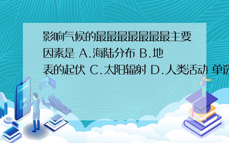 影响气候的最最最最最最最主要因素是 A.海陆分布 B.地表的起伏 C.太阳辐射 D.人类活动 单选的