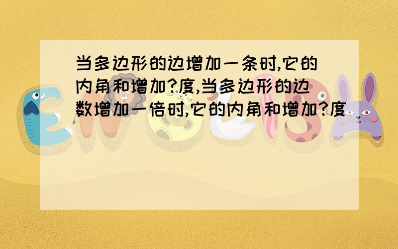 当多边形的边增加一条时,它的内角和增加?度,当多边形的边数增加一倍时,它的内角和增加?度