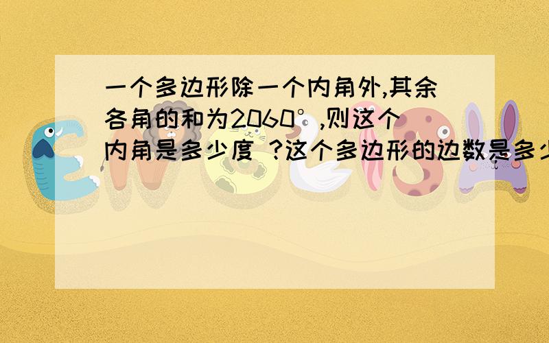 一个多边形除一个内角外,其余各角的和为2060°,则这个内角是多少度 ?这个多边形的边数是多少 ?急  ~~~~~ 请过程清晰一些 ,谢谢 ~!