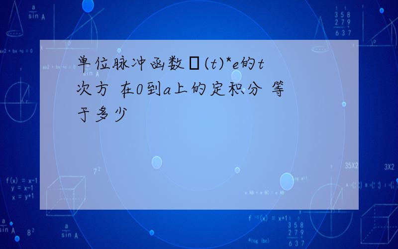 单位脉冲函数δ(t)*e的t次方 在0到a上的定积分 等于多少