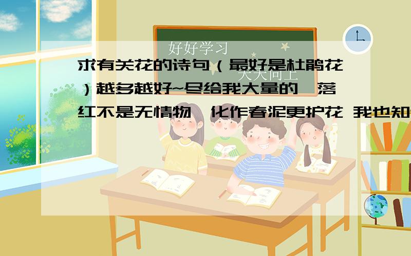 求有关花的诗句（最好是杜鹃花）越多越好~尽给我大量的,落红不是无情物,化作春泥更护花 我也知道= =