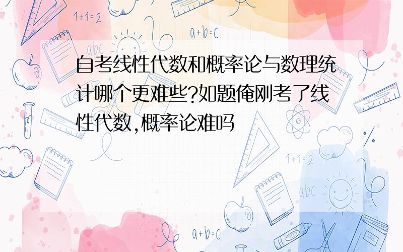 自考线性代数和概率论与数理统计哪个更难些?如题俺刚考了线性代数,概率论难吗