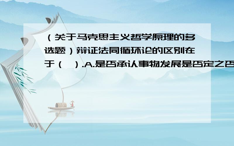 （关于马克思主义哲学原理的多选题）辩证法同循环论的区别在于（ ）.A.是否承认事物发展是否定之否定的过程 B.是否承认事物发展的曲折性 C.是否承认事物的发展变化 D.是否承认事物发展