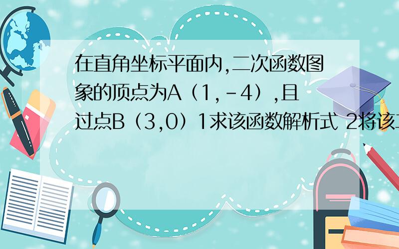 在直角坐标平面内,二次函数图象的顶点为A（1,-4）,且过点B（3,0）1求该函数解析式 2将该二次函数图像