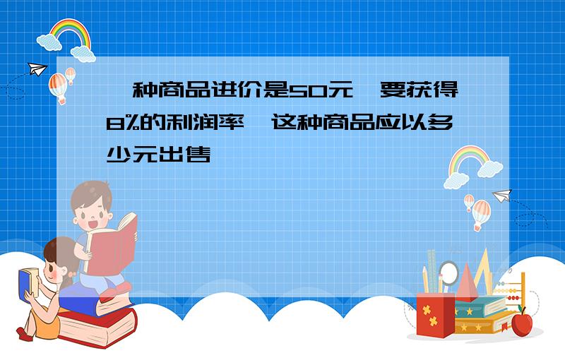 一种商品进价是50元,要获得8%的利润率,这种商品应以多少元出售