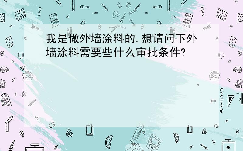 我是做外墙涂料的,想请问下外墙涂料需要些什么审批条件?