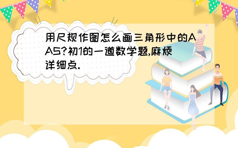 用尺规作图怎么画三角形中的AAS?初1的一道数学题,麻烦详细点.