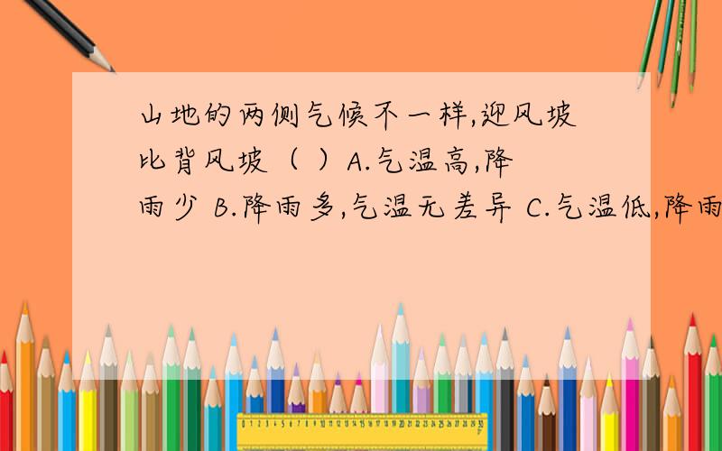 山地的两侧气候不一样,迎风坡比背风坡（ ）A.气温高,降雨少 B.降雨多,气温无差异 C.气温低,降雨少 D.气温高,降雨少