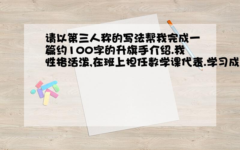 请以第三人称的写法帮我完成一篇约100字的升旗手介绍.我性格活泼,在班上担任数学课代表.学习成绩一直名列前茅,受到同学们的拥护.今晚完成悬赏加十.