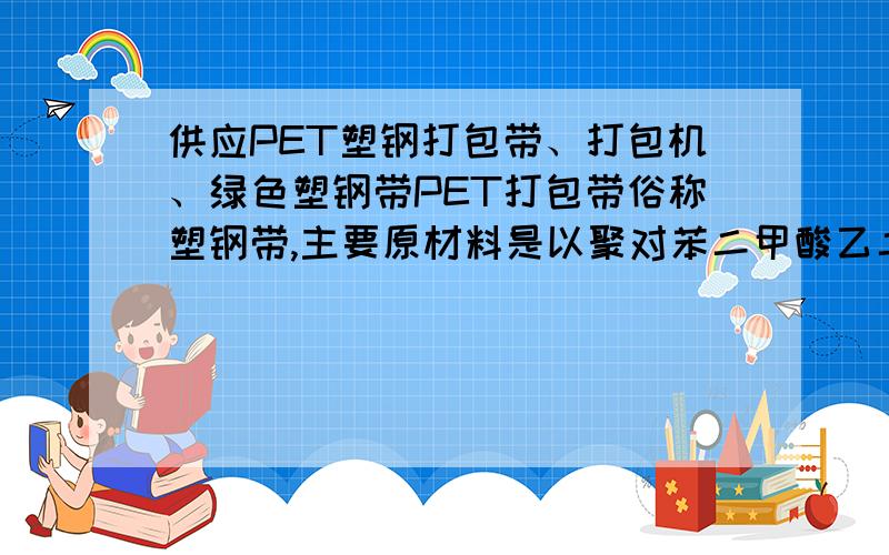 供应PET塑钢打包带、打包机、绿色塑钢带PET打包带俗称塑钢带,主要原材料是以聚对苯二甲酸乙二醇酯经精加工而成的．可适用：钢铁业、铝锭业、化纤业、砖窑业、螺丝业、烟草业、电子业