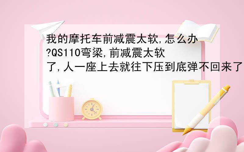 我的摩托车前减震太软,怎么办?QS110弯梁,前减震太软了,人一座上去就往下压到底弹不回来了,该怎么办啊?走陡路时那个心疼啊,