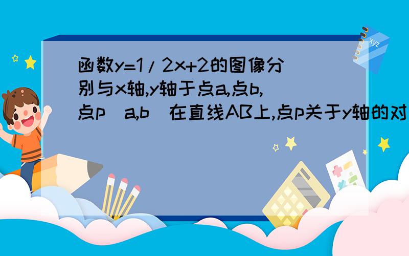 函数y=1/2x+2的图像分别与x轴,y轴于点a,点b,点p(a,b)在直线AB上,点p关于y轴的对称点p‘