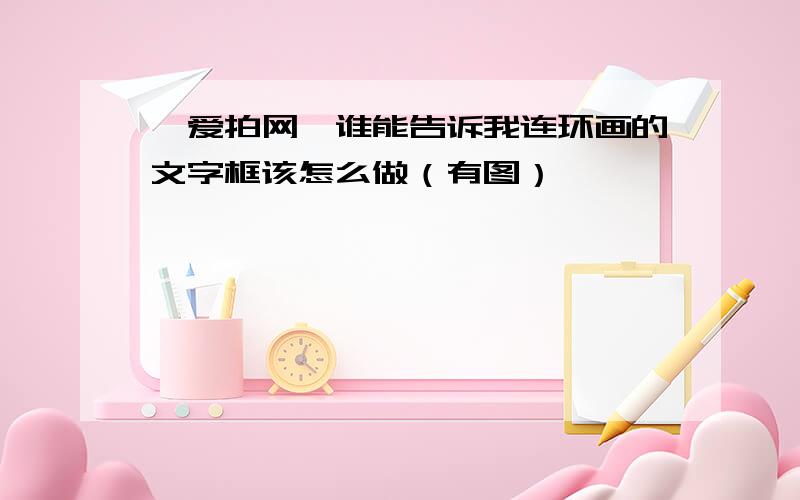 【爱拍网】谁能告诉我连环画的文字框该怎么做（有图）