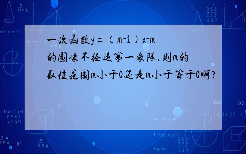 一次函数y=（m-1)x-m的图像不经过第一象限,则m的取值范围m小于0还是m小于等于0啊?