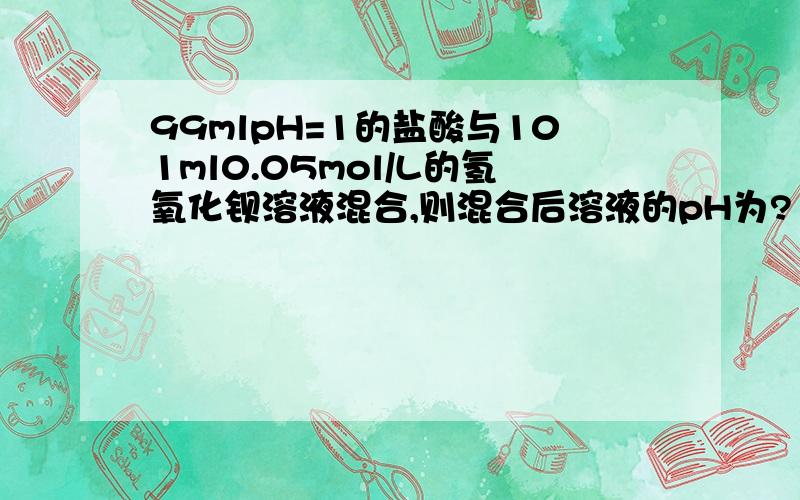 99mlpH=1的盐酸与101ml0.05mol/L的氢氧化钡溶液混合,则混合后溶液的pH为?