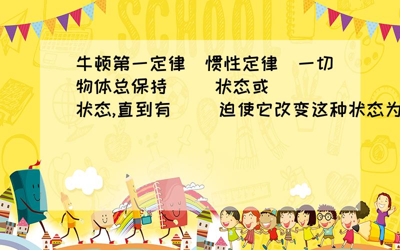 牛顿第一定律（惯性定律）一切物体总保持（ ）状态或（ ）状态,直到有（ ）迫使它改变这种状态为止.