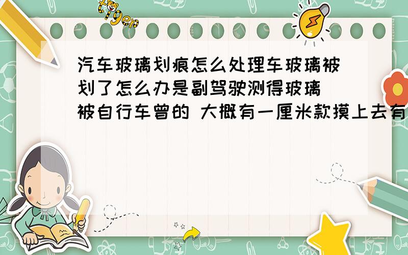 汽车玻璃划痕怎么处理车玻璃被划了怎么办是副驾驶测得玻璃 被自行车曾的 大概有一厘米款摸上去有磨砂的感觉