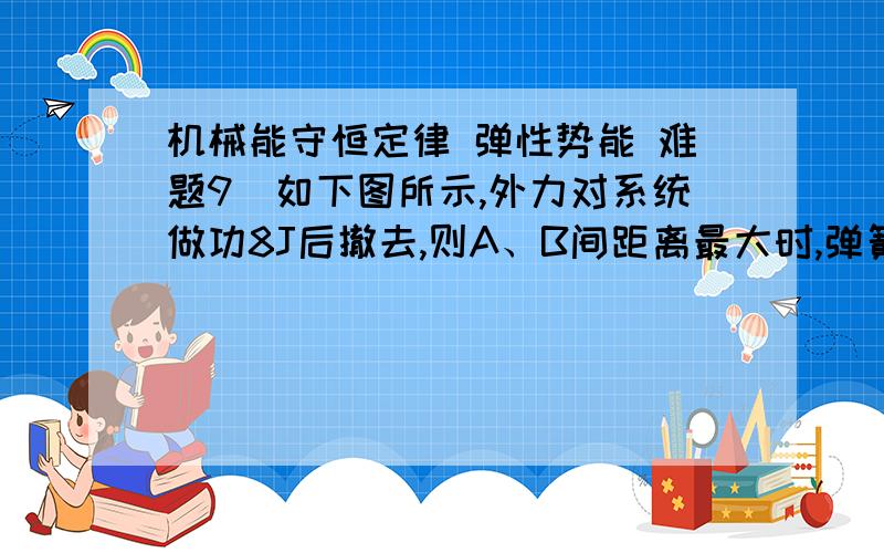 机械能守恒定律 弹性势能 难题9．如下图所示,外力对系统做功8J后撤去,则A、B间距离最大时,弹簧具有的弹性势能为______J,设A、B的质量均为1kg,不计一切摩擦．