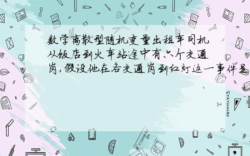 数学离散型随机变量出租车司机从饭店到火车站途中有六个交通岗,假设他在各交通岗到红灯这一事件是相互独立的,并且概率都是1/3（1）求这位司机遇到红灯前,已经通过了两个交通岗的概率