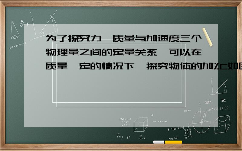 为了探究力、质量与加速度三个物理量之间的定量关系,可以在质量一定的情况下,探究物体的加%C如图所示,是某同学用DIS实验系统探究”物体的加速度与力和质量的关系”实验装置．从所提