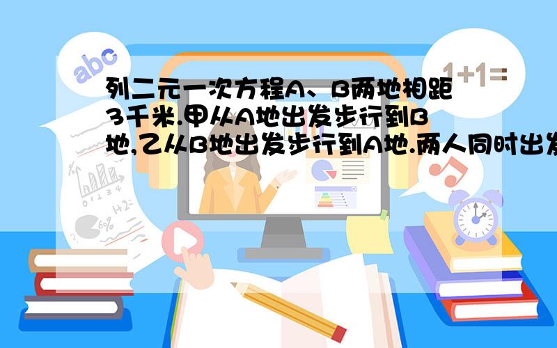 列二元一次方程A、B两地相距3千米.甲从A地出发步行到B地,乙从B地出发步行到A地.两人同时出发,20分钟后相遇；半个小时后,甲所剩余路程为乙所余路程的2倍.求两人的速度.