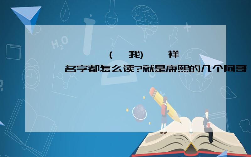 胤禔,胤礽,胤祉,胤禛,胤禩,胤禟,胤（礻我),胤祥,胤禵 名字都怎么读?就是康熙的几个阿哥、他们的名字都怎么读?yin后面那个字怎么读?