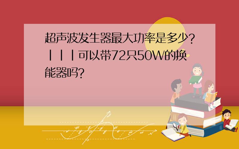 超声波发生器最大功率是多少?|||可以带72只50W的换能器吗?