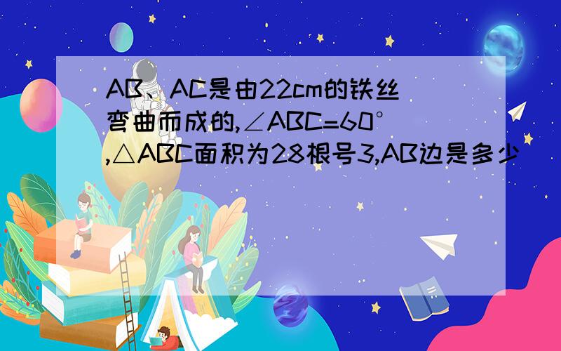 AB、AC是由22cm的铁丝弯曲而成的,∠ABC=60°,△ABC面积为28根号3,AB边是多少