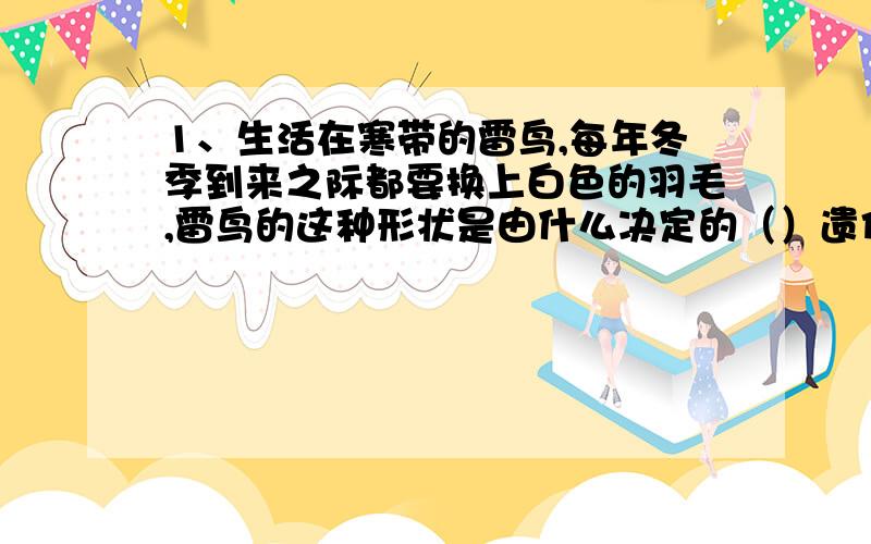 1、生活在寒带的雷鸟,每年冬季到来之际都要换上白色的羽毛,雷鸟的这种形状是由什么决定的（）遗传性/应激性/适应性/变异性遗传性2、植物群落随着海拔高度的上升而发生变化的主要原因