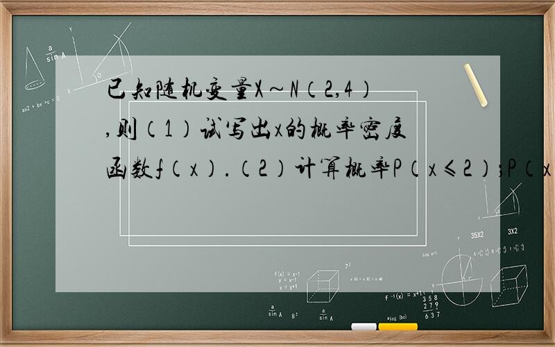 已知随机变量X～N（2,4）,则（1）试写出x的概率密度函数f（x）.（2）计算概率P（x≤2）；P（x=10）（3）求Z=（x-2）/2 的概率密度函数.