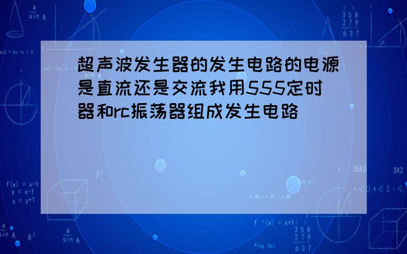 超声波发生器的发生电路的电源是直流还是交流我用555定时器和rc振荡器组成发生电路