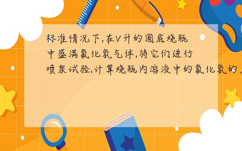 标准情况下,在V升的圆底烧瓶中盛满氯化氢气体,将它们进行喷泉试验,计算烧瓶内溶液中的氯化氢的质量分数