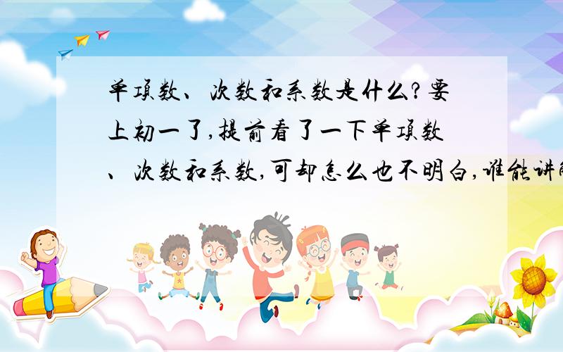 单项数、次数和系数是什么?要上初一了,提前看了一下单项数、次数和系数,可却怎么也不明白,谁能讲解一下啊?如果好定有悬赏!谢谢!