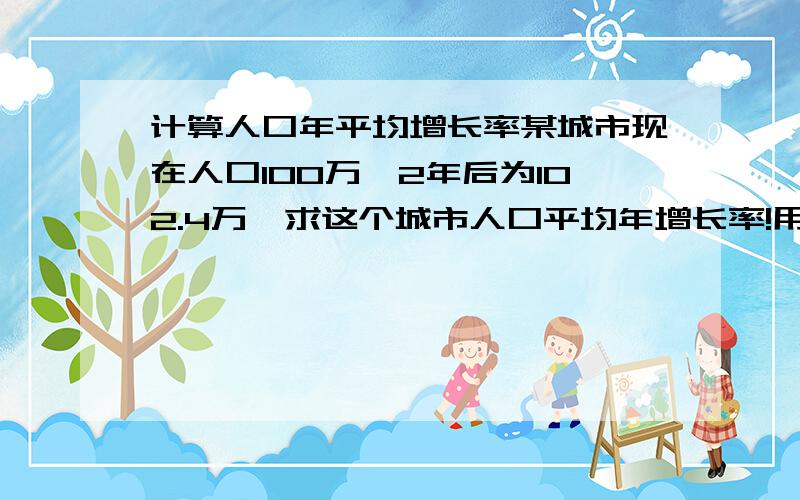 计算人口年平均增长率某城市现在人口100万,2年后为102.4万,求这个城市人口平均年增长率!用1元2次方程解!我们的练习题!顺便讲解下,我不懂什么是人口平均年增长率!