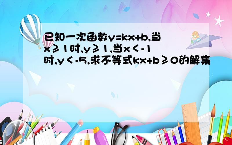 已知一次函数y=kx+b,当x≥1时,y≥1,当x＜-1时,y＜-5,求不等式kx+b≥0的解集