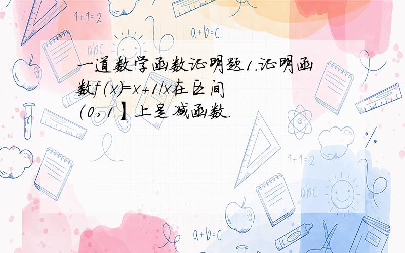 一道数学函数证明题1.证明函数f（x）=x+1/x在区间（0,1】上是减函数.