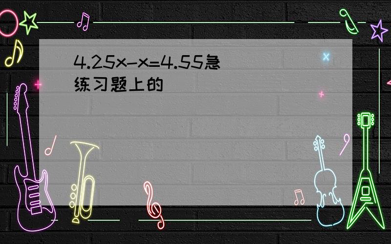 4.25x-x=4.55急 练习题上的