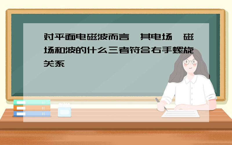 对平面电磁波而言,其电场、磁场和波的什么三者符合右手螺旋关系