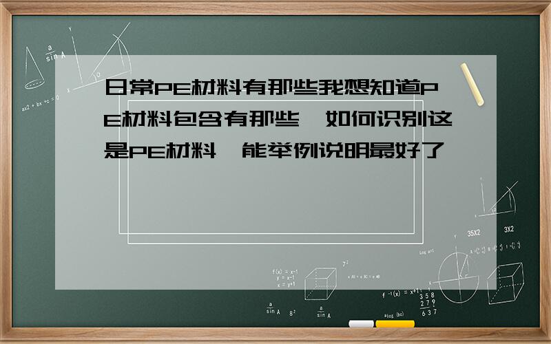 日常PE材料有那些我想知道PE材料包含有那些,如何识别这是PE材料,能举例说明最好了,